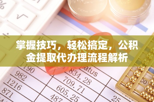 怀来掌握技巧，轻松搞定，公积金提取代办理流程解析