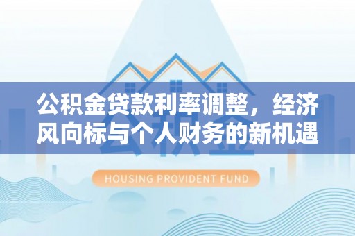 怀来公积金贷款利率调整，经济风向标与个人财务的新机遇
