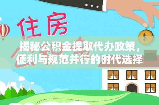 怀来揭秘公积金提取代办政策，便利与规范并行的时代选择