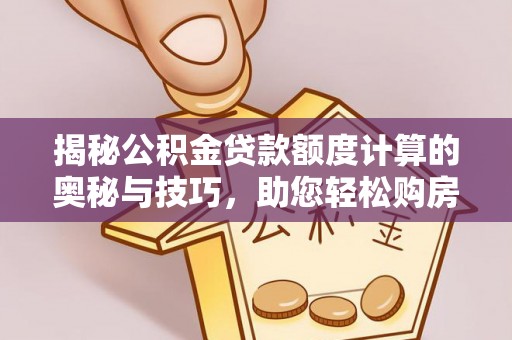 怀来揭秘公积金贷款额度计算的奥秘与技巧，助您轻松购房