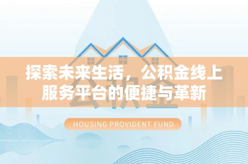 怀来探索未来生活，公积金线上服务平台的便捷与革新
