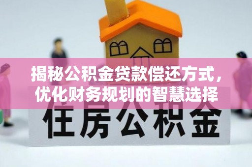 怀来揭秘公积金贷款偿还方式，优化财务规划的智慧选择