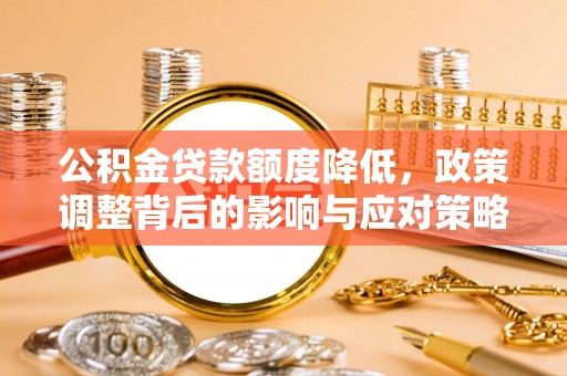 怀来公积金贷款额度降低，政策调整背后的影响与应对策略