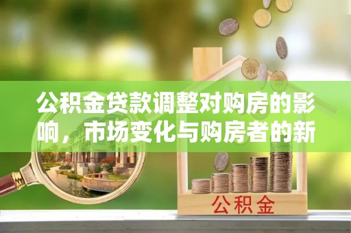 怀来公积金贷款调整对购房的影响，市场变化与购房者的新选择