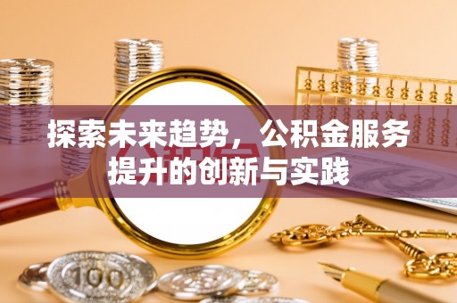 怀来探索未来趋势，公积金服务提升的创新与实践