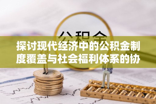 怀来探讨现代经济中的公积金制度覆盖与社会福利体系的协同发展