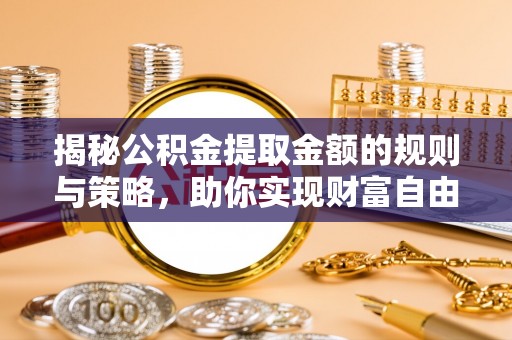 怀来揭秘公积金提取金额的规则与策略，助你实现财富自由