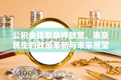 怀来公积金提取条件放宽，惠及民生的政策革新与未来展望