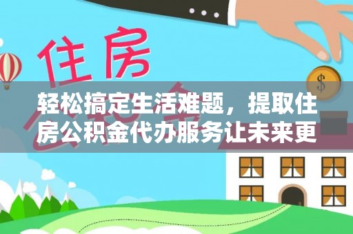 怀来轻松搞定生活难题，提取住房公积金代办服务让未来更安心