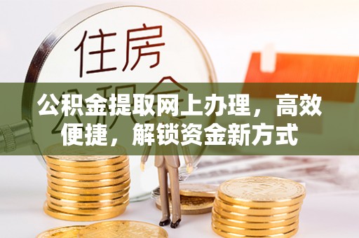 怀来公积金提取网上办理，高效便捷，解锁资金新方式