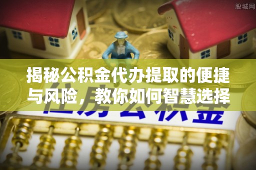 怀来揭秘公积金代办提取的便捷与风险，教你如何智慧选择