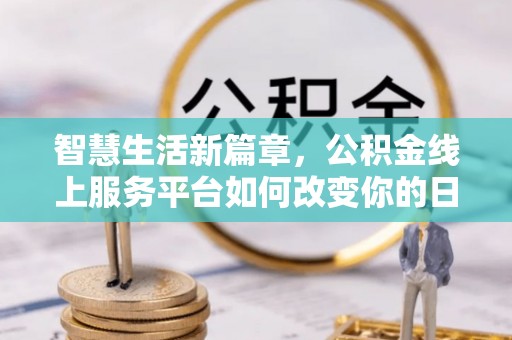 怀来智慧生活新篇章，公积金线上服务平台如何改变你的日常