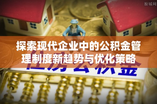 怀来探索现代企业中的公积金管理制度新趋势与优化策略