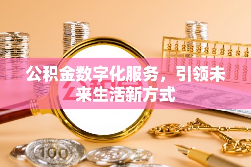 怀来公积金数字化服务，引领未来生活新方式