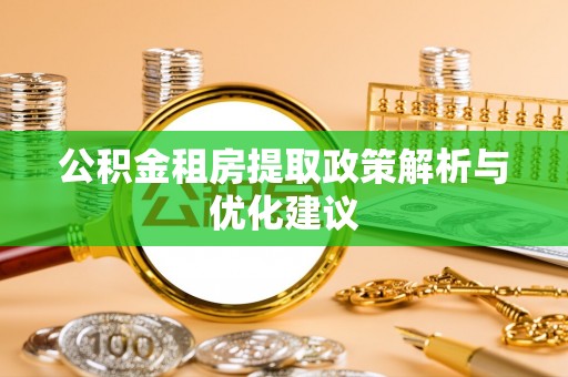 怀来公积金租房提取政策解析与优化建议