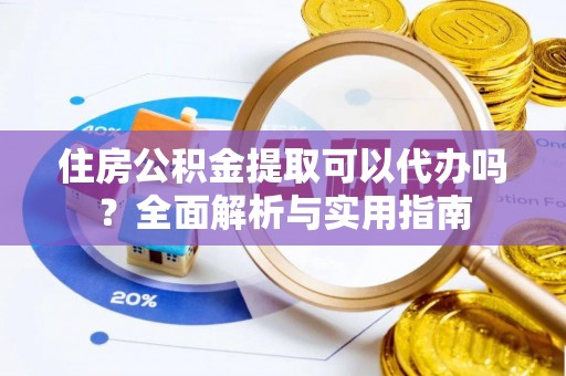 怀来住房公积金提取可以代办吗？全面解析与实用指南