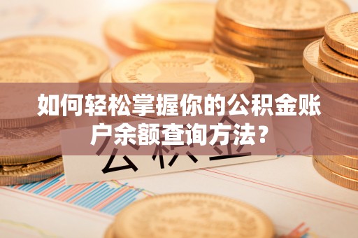 怀来如何轻松掌握你的公积金账户余额查询方法？
