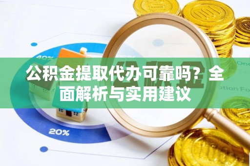 怀来公积金提取代办可靠吗？全面解析与实用建议