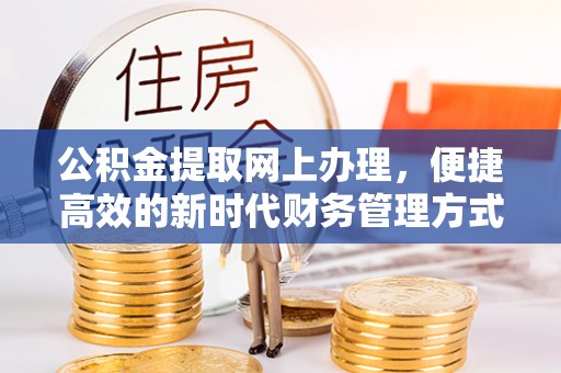 怀来公积金提取网上办理，便捷高效的新时代财务管理方式