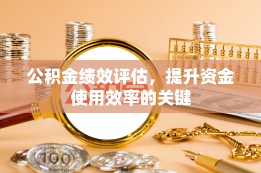 怀来公积金绩效评估，提升资金使用效率的关键