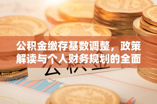 怀来公积金缴存基数调整，政策解读与个人财务规划的全面分析