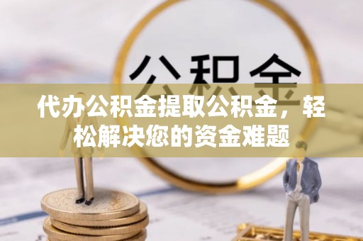 怀来代办公积金提取公积金，轻松解决您的资金难题