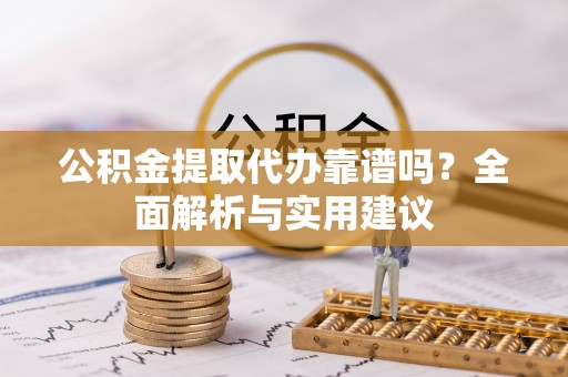 怀来公积金提取代办靠谱吗？全面解析与实用建议