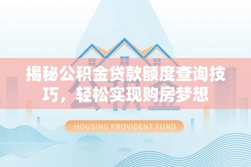 怀来揭秘公积金贷款额度查询技巧，轻松实现购房梦想