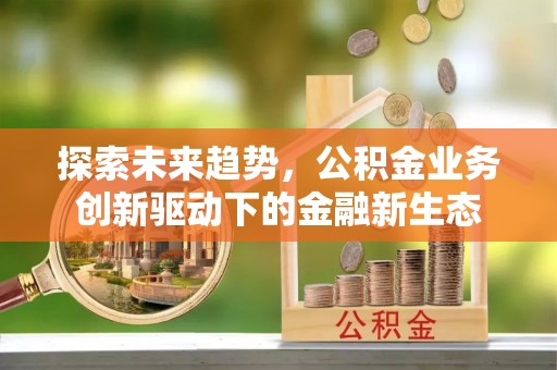 怀来探索未来趋势，公积金业务创新驱动下的金融新生态