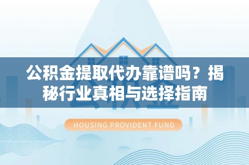 怀来公积金提取代办靠谱吗？揭秘行业真相与选择指南