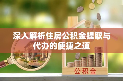 怀来深入解析住房公积金提取与代办的便捷之道