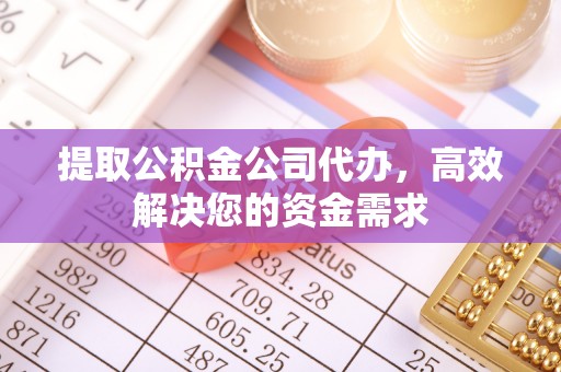 怀来提取公积金公司代办，高效解决您的资金需求