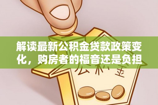 怀来解读最新公积金贷款政策变化，购房者的福音还是负担？