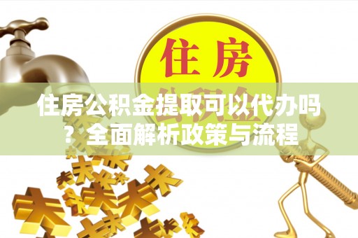 怀来住房公积金提取可以代办吗？全面解析政策与流程
