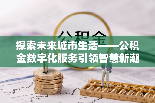 怀来探索未来城市生活——公积金数字化服务引领智慧新潮流