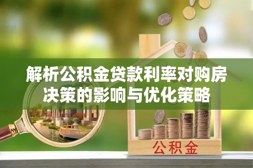 怀来解析公积金贷款利率对购房决策的影响与优化策略