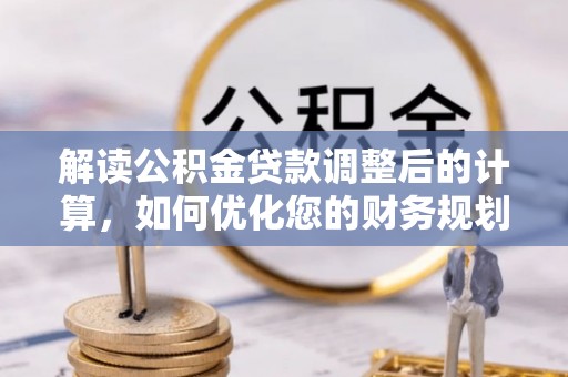 怀来解读公积金贷款调整后的计算，如何优化您的财务规划