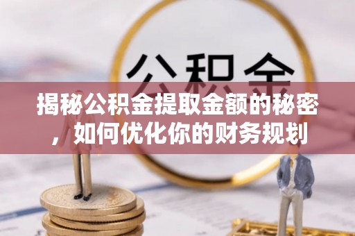 怀来揭秘公积金提取金额的秘密，如何优化你的财务规划