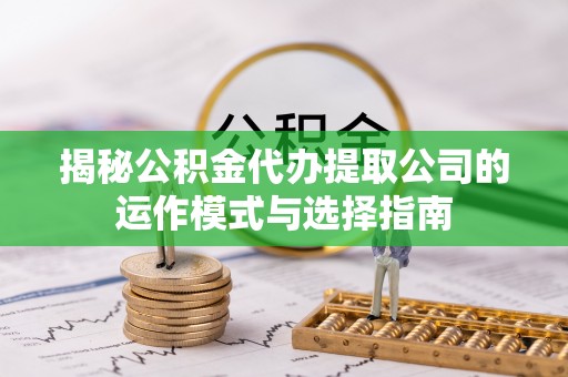 怀来揭秘公积金代办提取公司的运作模式与选择指南