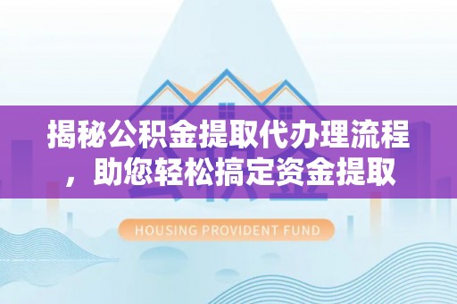 怀来揭秘公积金提取代办理流程，助您轻松搞定资金提取