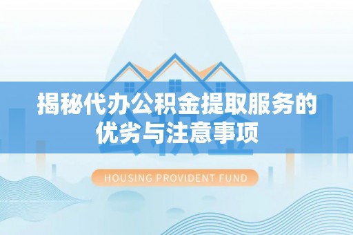 怀来揭秘代办公积金提取服务的优劣与注意事项