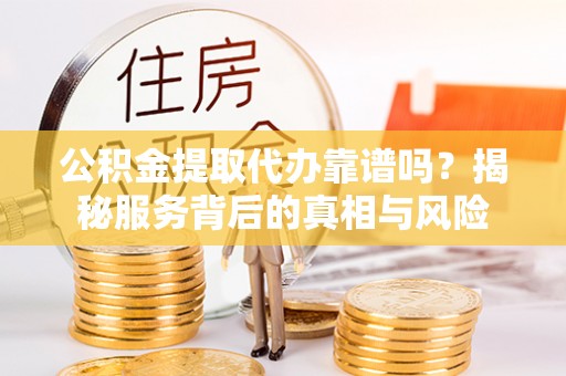 怀来公积金提取代办靠谱吗？揭秘服务背后的真相与风险