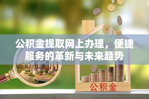 怀来公积金提取网上办理，便捷服务的革新与未来趋势