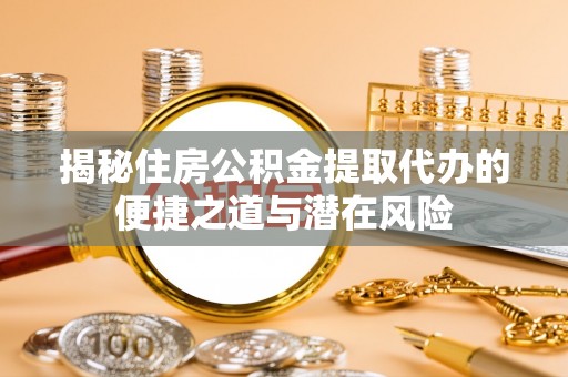 怀来揭秘住房公积金提取代办的便捷之道与潜在风险