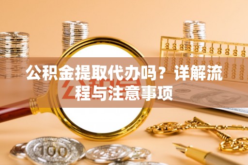 怀来公积金提取代办吗？详解流程与注意事项