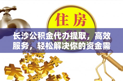 怀来长沙公积金代办提取，高效服务，轻松解决你的资金需求