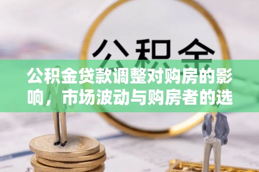 怀来公积金贷款调整对购房的影响，市场波动与购房者的选择