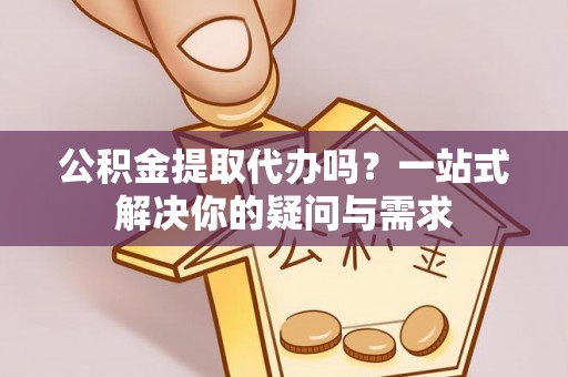 怀来公积金提取代办吗？一站式解决你的疑问与需求