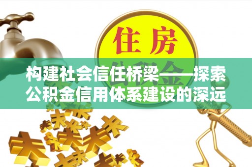 怀来构建社会信任桥梁——探索公积金信用体系建设的深远意义