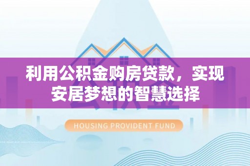 怀来利用公积金购房贷款，实现安居梦想的智慧选择